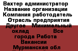 Вахтер-администратор › Название организации ­ Компания-работодатель › Отрасль предприятия ­ Другое › Минимальный оклад ­ 17 000 - Все города Работа » Вакансии   . Мурманская обл.,Полярные Зори г.